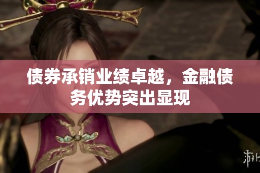 债券承销业绩卓越，金融债务优势突出显现