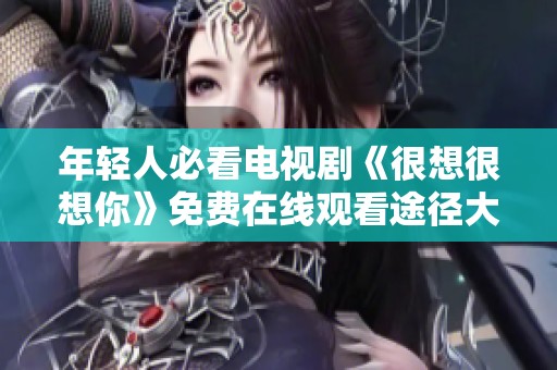 年轻人必看电视剧《很想很想你》免费在线观看途径大揭秘