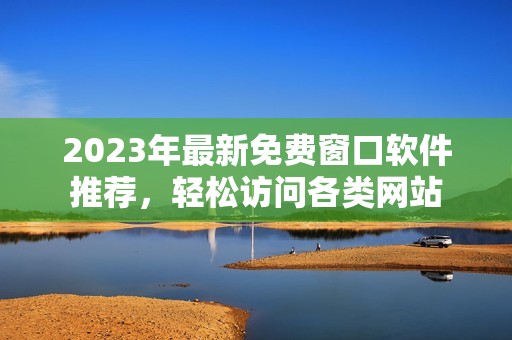 2023年最新免费窗口软件推荐，轻松访问各类网站
