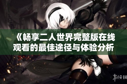 《畅享二人世界完整版在线观看的最佳途径与体验分析》