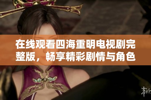 在线观看四海重明电视剧完整版，畅享精彩剧情与角色互动