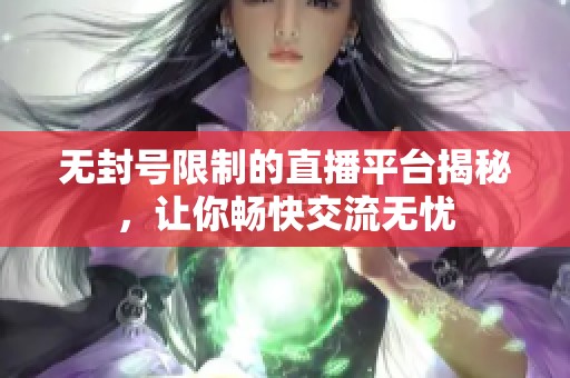 无封号限制的直播平台揭秘，让你畅快交流无忧