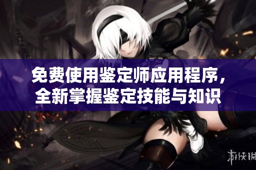 免费使用鉴定师应用程序，全新掌握鉴定技能与知识