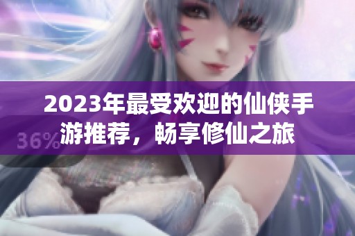 2023年最受欢迎的仙侠手游推荐，畅享修仙之旅