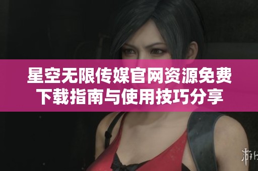 星空无限传媒官网资源免费下载指南与使用技巧分享