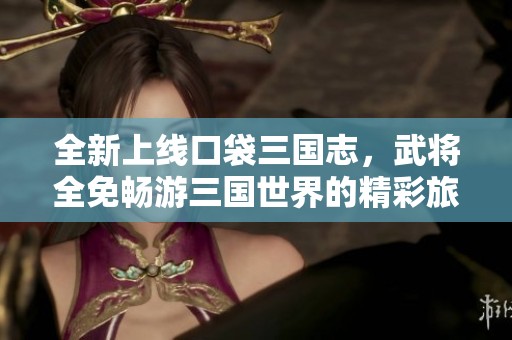 全新上线口袋三国志，武将全免畅游三国世界的精彩旅程