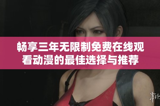 畅享三年无限制免费在线观看动漫的最佳选择与推荐
