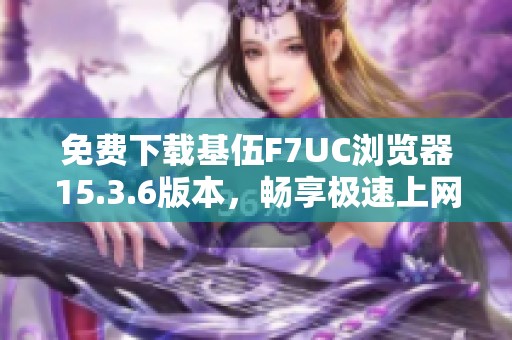 免费下载基伍F7UC浏览器15.3.6版本，畅享极速上网体验