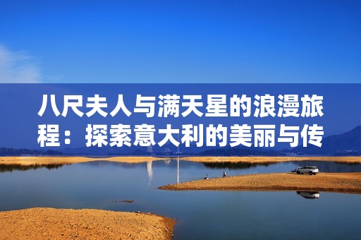 八尺夫人与满天星的浪漫旅程：探索意大利的美丽与传奇