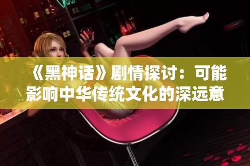 《黑神话》剧情探讨：可能影响中华传统文化的深远意义