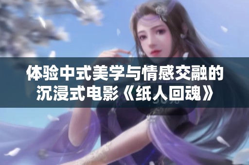 体验中式美学与情感交融的沉浸式电影《纸人回魂》