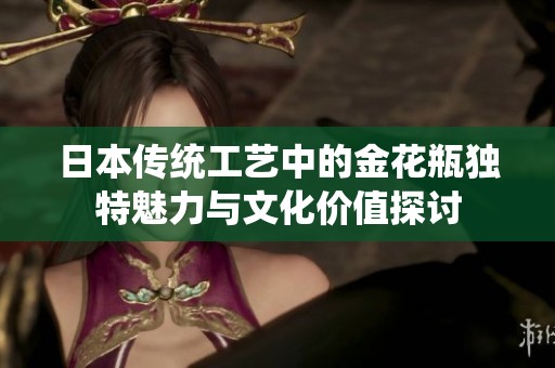 日本传统工艺中的金花瓶独特魅力与文化价值探讨