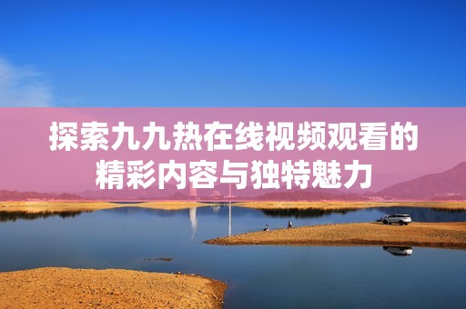 探索九九热在线视频观看的精彩内容与独特魅力