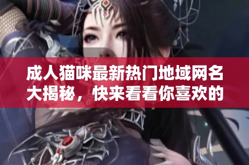 成人猫咪最新热门地域网名大揭秘，快来看看你喜欢的吧