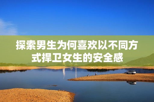 探索男生为何喜欢以不同方式捍卫女生的安全感