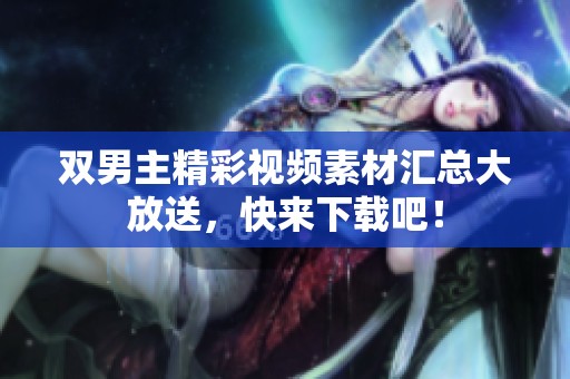 双男主精彩视频素材汇总大放送，快来下载吧！