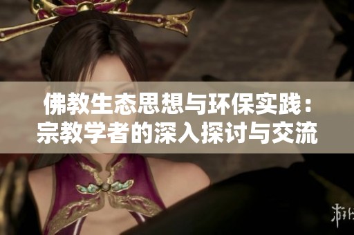 佛教生态思想与环保实践：宗教学者的深入探讨与交流