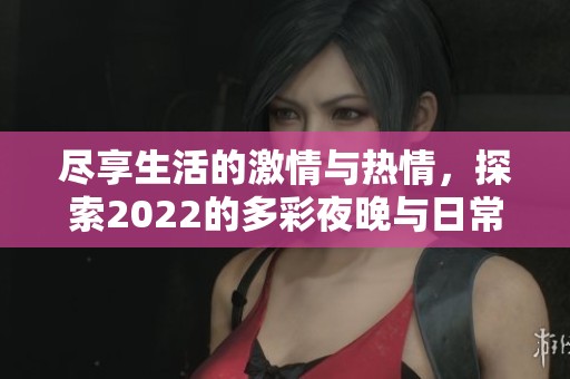 尽享生活的激情与热情，探索2022的多彩夜晚与日常乐趣