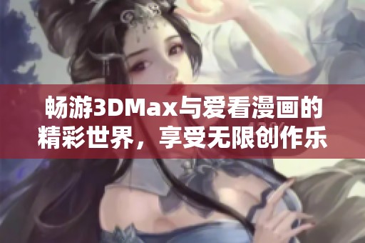 畅游3DMax与爱看漫画的精彩世界，享受无限创作乐趣