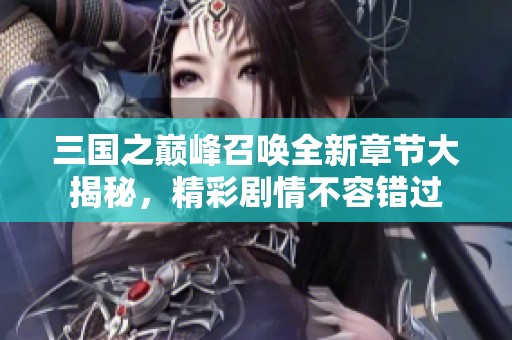 三国之巅峰召唤全新章节大揭秘，精彩剧情不容错过
