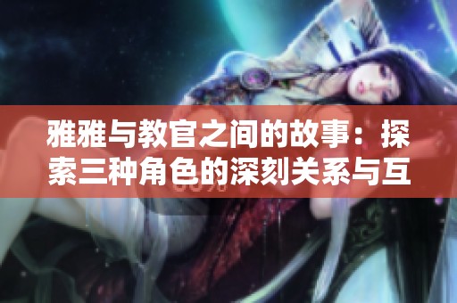 雅雅与教官之间的故事：探索三种角色的深刻关系与互动