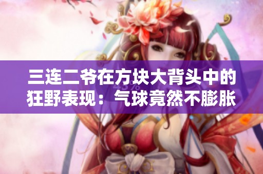 三连二爷在方块大背头中的狂野表现：气球竟然不膨胀！