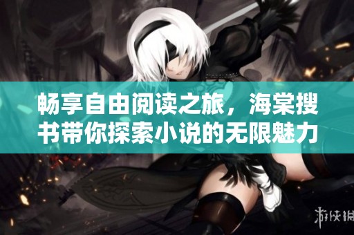 畅享自由阅读之旅，海棠搜书带你探索小说的无限魅力