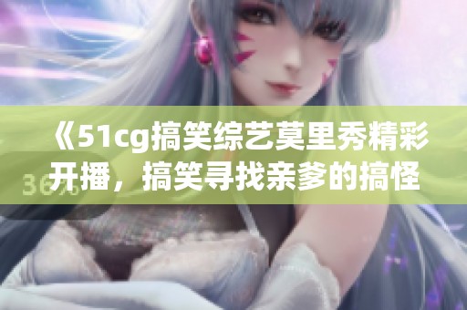《51cg搞笑综艺莫里秀精彩开播，搞笑寻找亲爹的搞怪旅程》