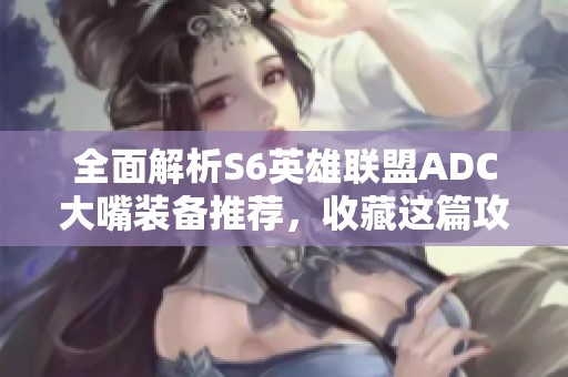 全面解析S6英雄联盟ADC大嘴装备推荐，收藏这篇攻略就够了！