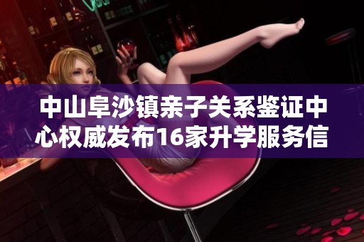 中山阜沙镇亲子关系鉴证中心权威发布16家升学服务信息