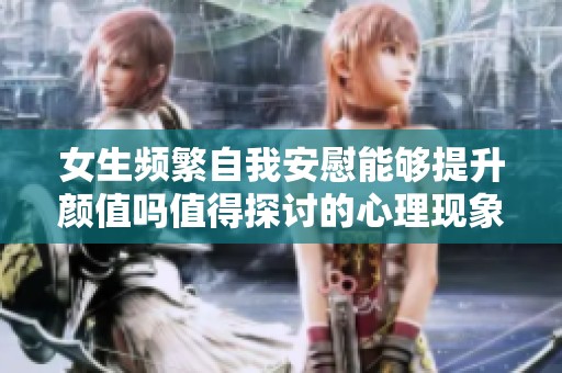 女生频繁自我安慰能够提升颜值吗值得探讨的心理现象