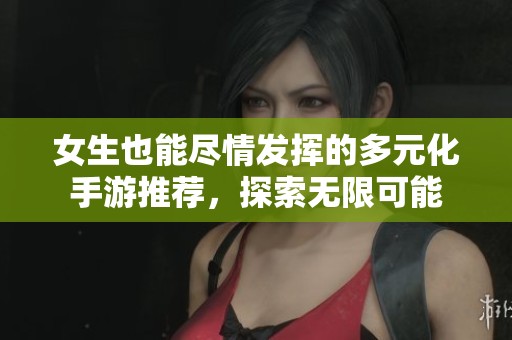 女生也能尽情发挥的多元化手游推荐，探索无限可能