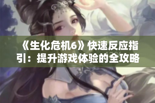 《生化危机6》快速反应指引：提升游戏体验的全攻略秘籍