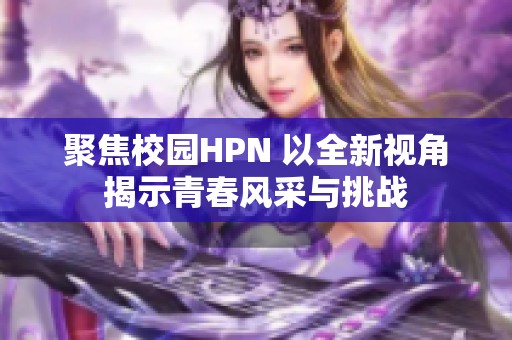 聚焦校园HPN 以全新视角揭示青春风采与挑战