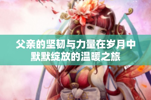 父亲的坚韧与力量在岁月中默默绽放的温暖之旅