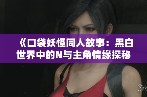 《口袋妖怪同人故事：黑白世界中的N与主角情缘探秘》