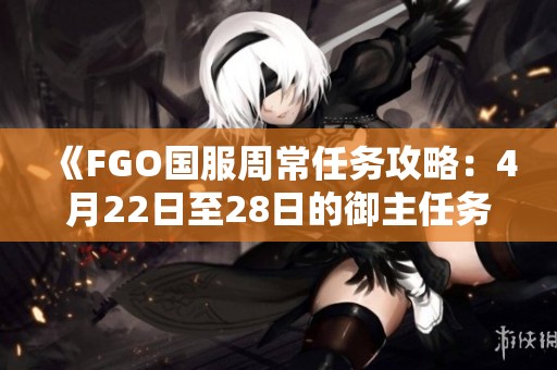 《FGO国服周常任务攻略：4月22日至28日的御主任务完成推荐》