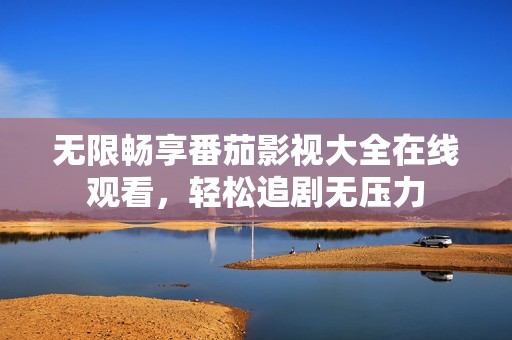 无限畅享番茄影视大全在线观看，轻松追剧无压力