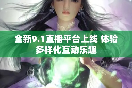 全新9.1直播平台上线 体验多样化互动乐趣