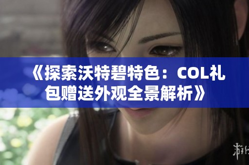 《探索沃特碧特色：COL礼包赠送外观全景解析》