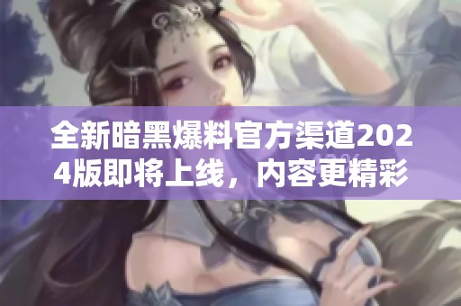 全新暗黑爆料官方渠道2024版即将上线，内容更精彩！