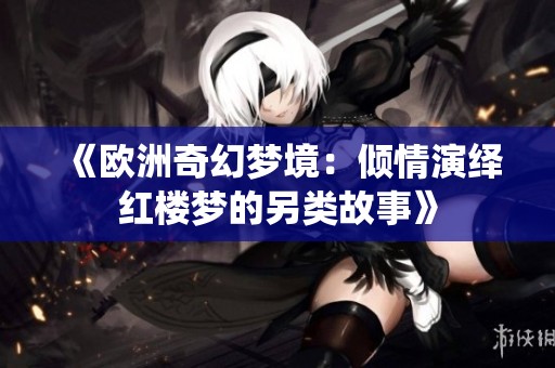 《欧洲奇幻梦境：倾情演绎红楼梦的另类故事》