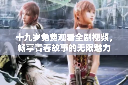 十九岁免费观看全剧视频，畅享青春故事的无限魅力