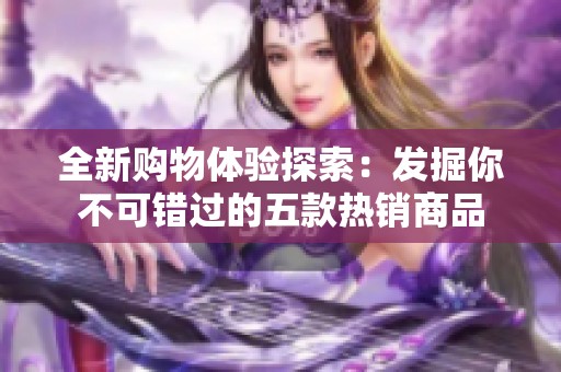 全新购物体验探索：发掘你不可错过的五款热销商品