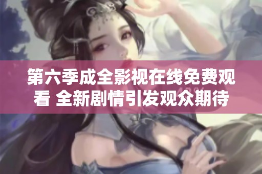 第六季成全影视在线免费观看 全新剧情引发观众期待