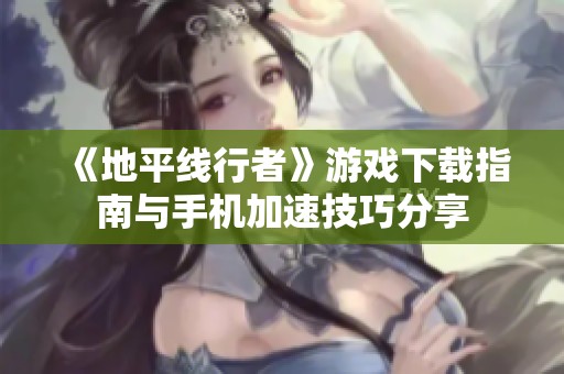 《地平线行者》游戏下载指南与手机加速技巧分享