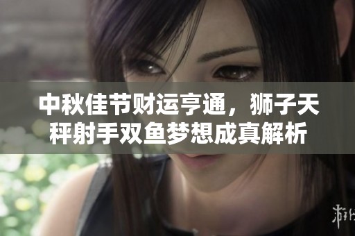 中秋佳节财运亨通，狮子天秤射手双鱼梦想成真解析