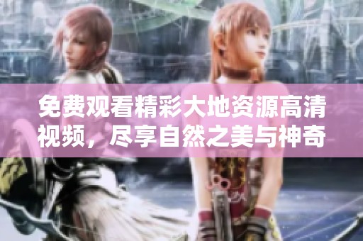 免费观看精彩大地资源高清视频，尽享自然之美与神奇