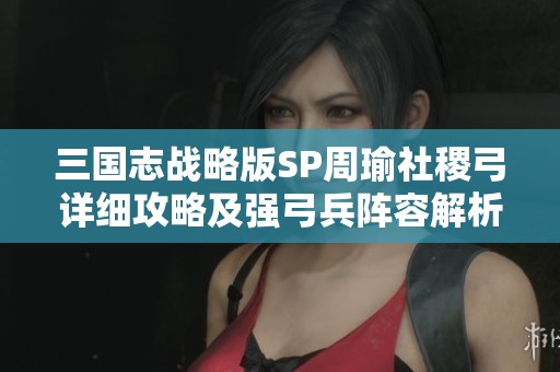三国志战略版SP周瑜社稷弓详细攻略及强弓兵阵容解析