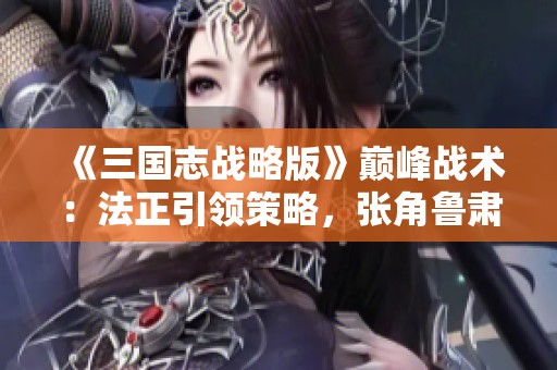 《三国志战略版》巅峰战术：法正引领策略，张角鲁肃联手称雄